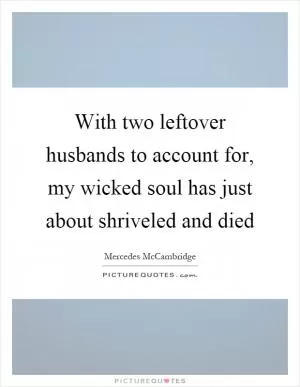 With two leftover husbands to account for, my wicked soul has just about shriveled and died Picture Quote #1