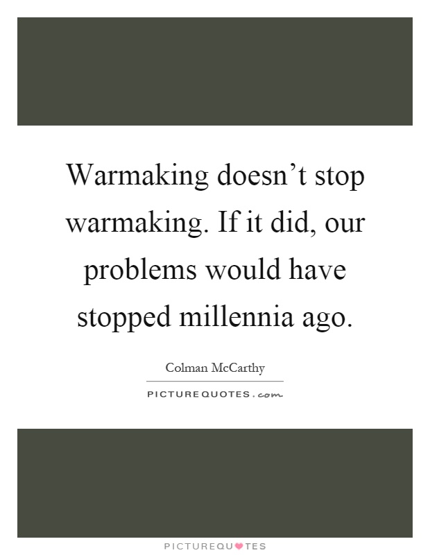 Warmaking doesn't stop warmaking. If it did, our problems would have stopped millennia ago Picture Quote #1