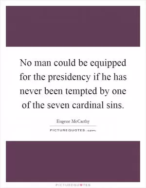 No man could be equipped for the presidency if he has never been tempted by one of the seven cardinal sins Picture Quote #1