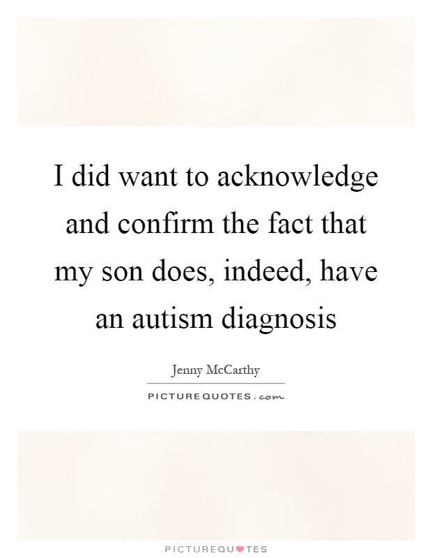 I did want to acknowledge and confirm the fact that my son does, indeed, have an autism diagnosis Picture Quote #1