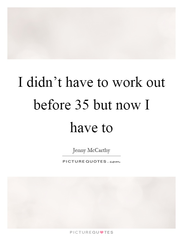 I didn't have to work out before 35 but now I have to Picture Quote #1