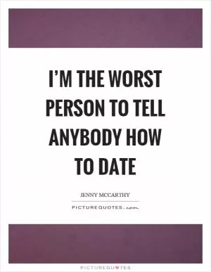 I’m the worst person to tell anybody how to date Picture Quote #1