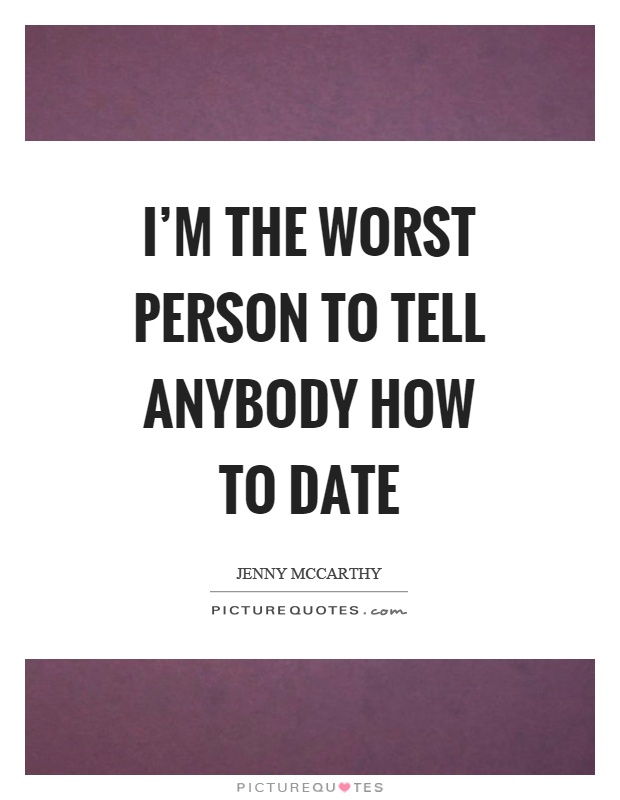 I'm the worst person to tell anybody how to date Picture Quote #1