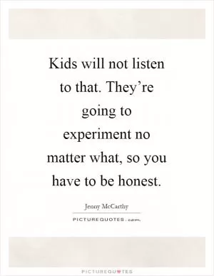 Kids will not listen to that. They’re going to experiment no matter what, so you have to be honest Picture Quote #1