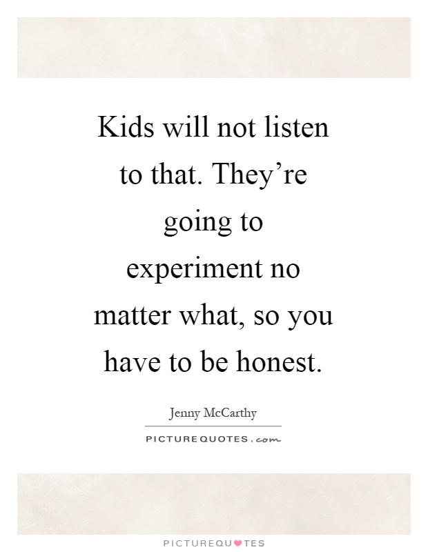 Kids will not listen to that. They're going to experiment no matter what, so you have to be honest Picture Quote #1