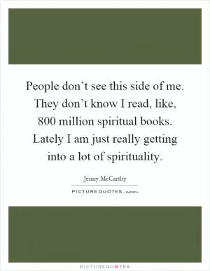 People don’t see this side of me. They don’t know I read, like, 800 million spiritual books. Lately I am just really getting into a lot of spirituality Picture Quote #1
