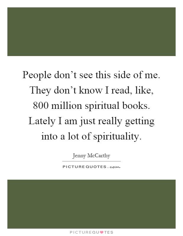 People don't see this side of me. They don't know I read, like, 800 million spiritual books. Lately I am just really getting into a lot of spirituality Picture Quote #1