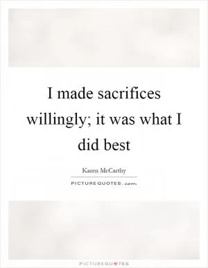 I made sacrifices willingly; it was what I did best Picture Quote #1