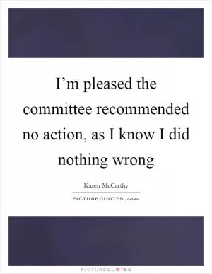 I’m pleased the committee recommended no action, as I know I did nothing wrong Picture Quote #1