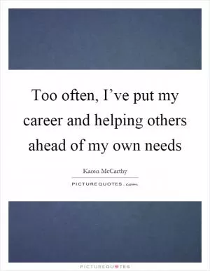 Too often, I’ve put my career and helping others ahead of my own needs Picture Quote #1
