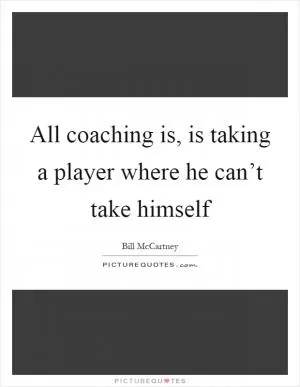All coaching is, is taking a player where he can’t take himself Picture Quote #1