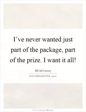 I’ve never wanted just part of the package, part of the prize. I want it all! Picture Quote #1