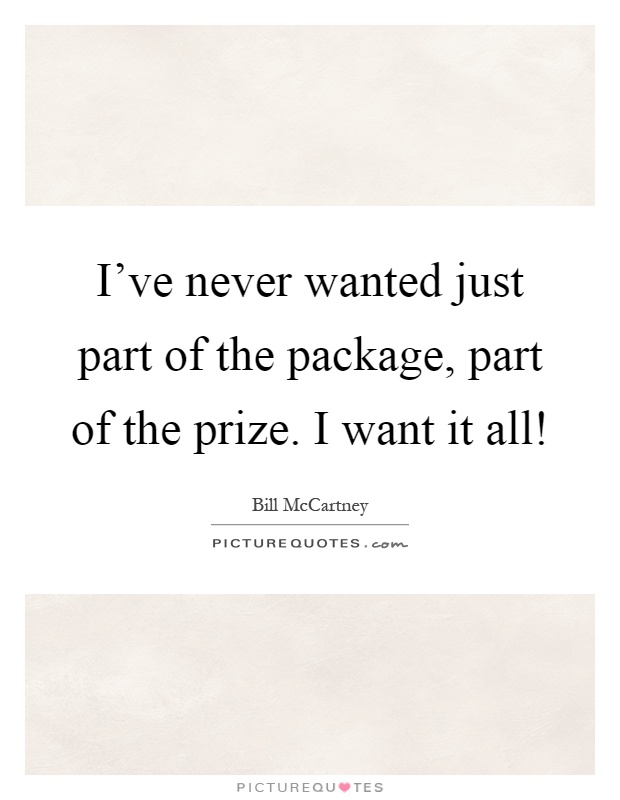 I've never wanted just part of the package, part of the prize. I want it all! Picture Quote #1