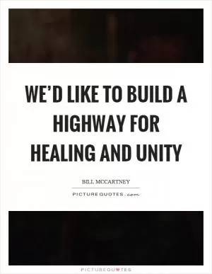 We’d like to build a highway for healing and unity Picture Quote #1