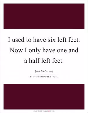I used to have six left feet. Now I only have one and a half left feet Picture Quote #1