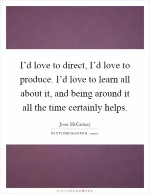 I’d love to direct, I’d love to produce. I’d love to learn all about it, and being around it all the time certainly helps Picture Quote #1
