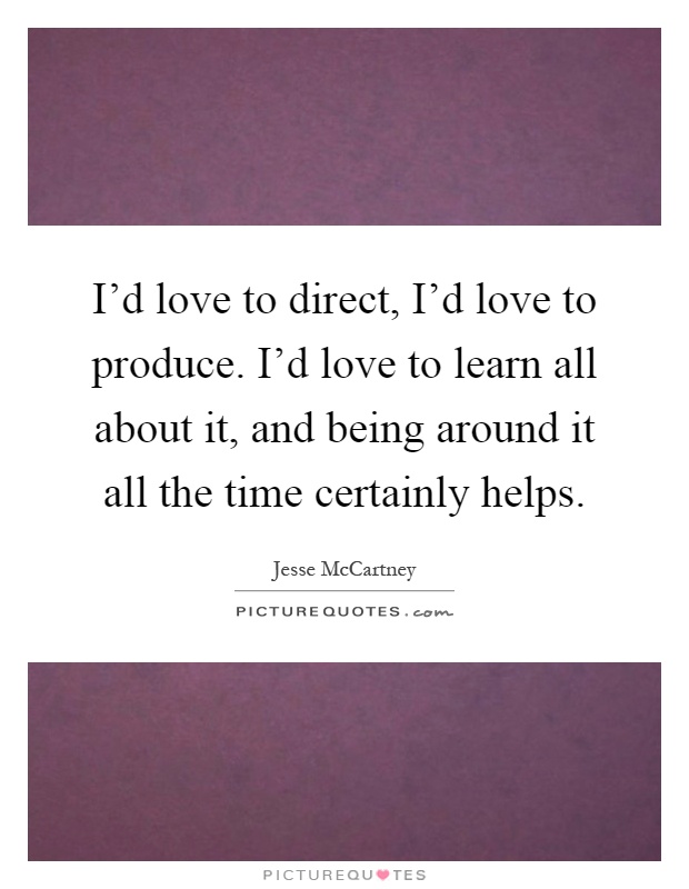 I'd love to direct, I'd love to produce. I'd love to learn all about it, and being around it all the time certainly helps Picture Quote #1