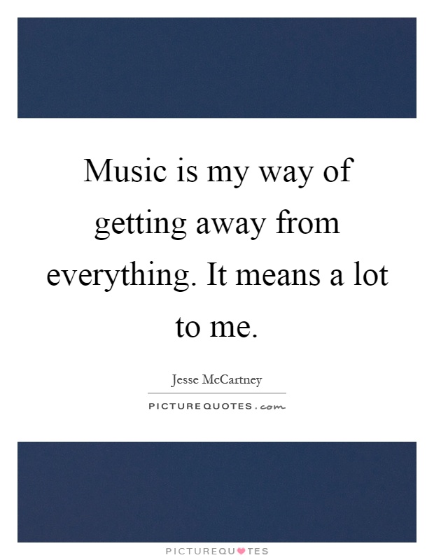 Music is my way of getting away from everything. It means a lot to me Picture Quote #1