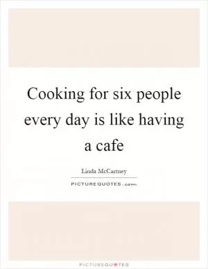 Cooking for six people every day is like having a cafe Picture Quote #1