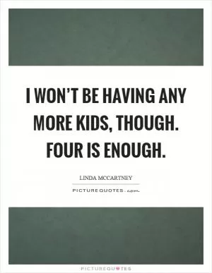 I won’t be having any more kids, though. Four is enough Picture Quote #1