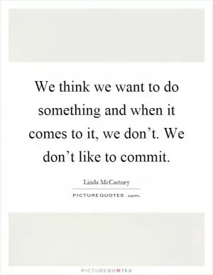 We think we want to do something and when it comes to it, we don’t. We don’t like to commit Picture Quote #1