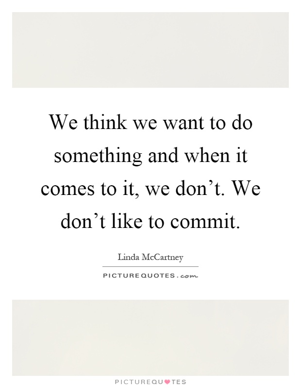 We think we want to do something and when it comes to it, we don't. We don't like to commit Picture Quote #1