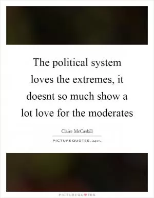 The political system loves the extremes, it doesnt so much show a lot love for the moderates Picture Quote #1