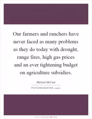 Our farmers and ranchers have never faced as many problems as they do today with drought, range fires, high gas prices and an ever tightening budget on agriculture subsidies Picture Quote #1
