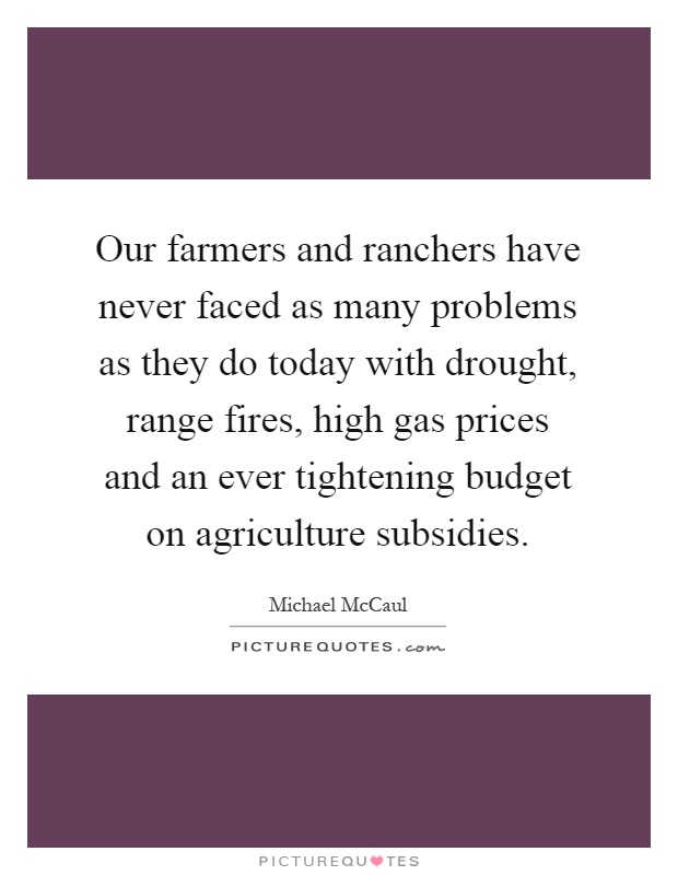 Our farmers and ranchers have never faced as many problems as they do today with drought, range fires, high gas prices and an ever tightening budget on agriculture subsidies Picture Quote #1