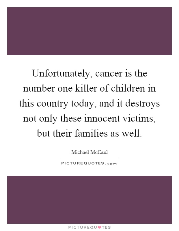 Unfortunately, cancer is the number one killer of children in this country today, and it destroys not only these innocent victims, but their families as well Picture Quote #1
