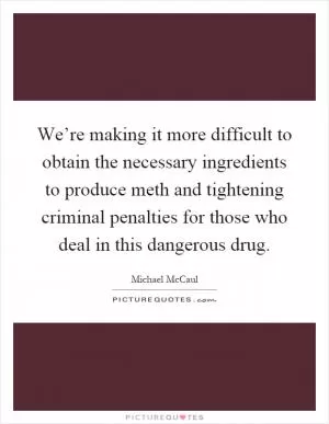 We’re making it more difficult to obtain the necessary ingredients to produce meth and tightening criminal penalties for those who deal in this dangerous drug Picture Quote #1