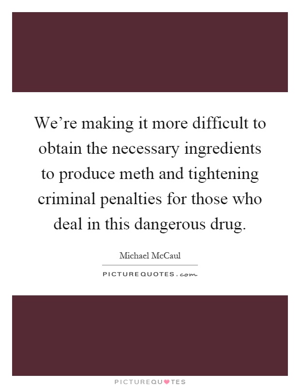 We're making it more difficult to obtain the necessary ingredients to produce meth and tightening criminal penalties for those who deal in this dangerous drug Picture Quote #1