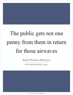 The public gets not one penny from them in return for those airwaves Picture Quote #1