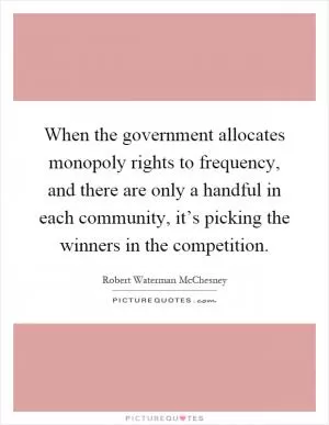 When the government allocates monopoly rights to frequency, and there are only a handful in each community, it’s picking the winners in the competition Picture Quote #1