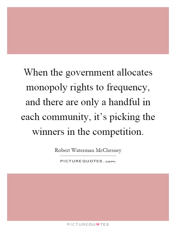 When the government allocates monopoly rights to frequency, and there are only a handful in each community, it's picking the winners in the competition Picture Quote #1
