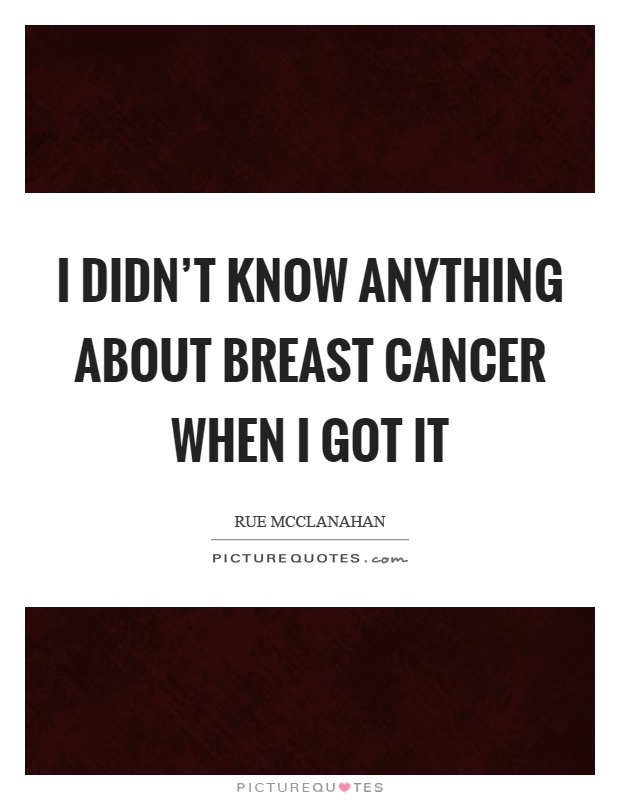 I didn't know anything about breast cancer when I got it Picture Quote #1