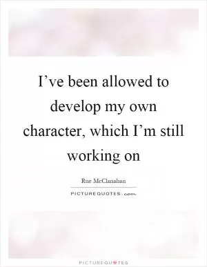 I’ve been allowed to develop my own character, which I’m still working on Picture Quote #1