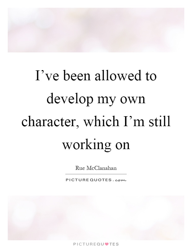I've been allowed to develop my own character, which I'm still working on Picture Quote #1