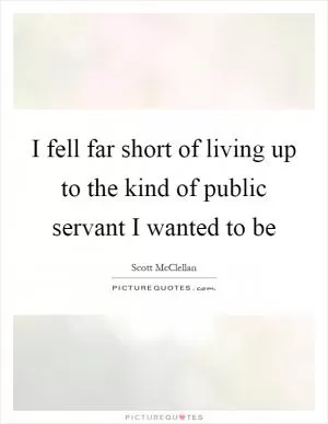 I fell far short of living up to the kind of public servant I wanted to be Picture Quote #1