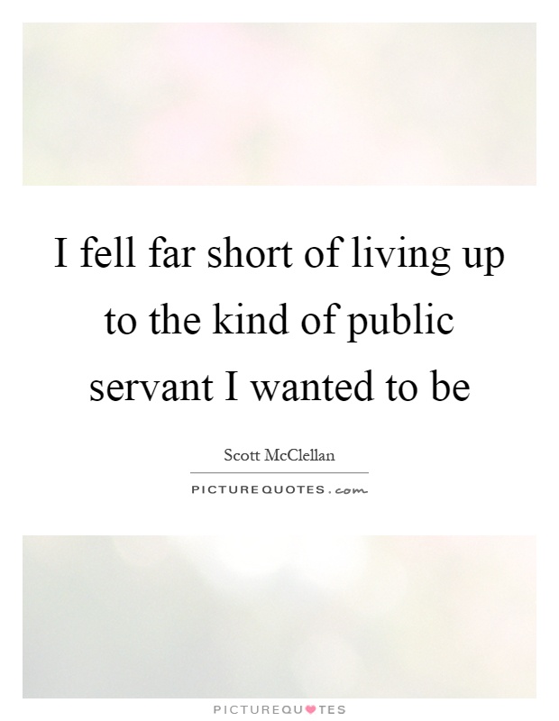 I fell far short of living up to the kind of public servant I wanted to be Picture Quote #1