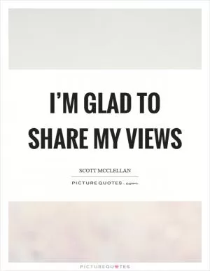 I’m glad to share my views Picture Quote #1