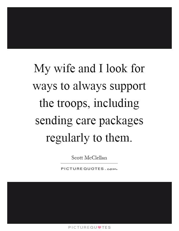 My wife and I look for ways to always support the troops, including sending care packages regularly to them Picture Quote #1