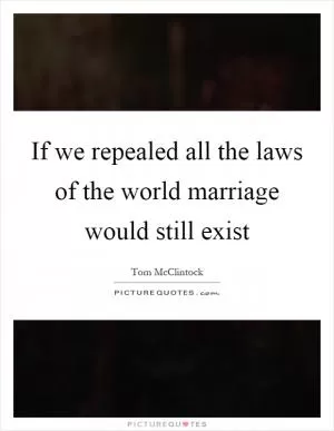 If we repealed all the laws of the world marriage would still exist Picture Quote #1