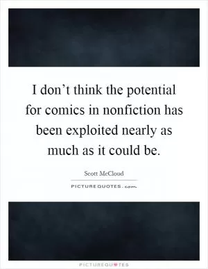 I don’t think the potential for comics in nonfiction has been exploited nearly as much as it could be Picture Quote #1