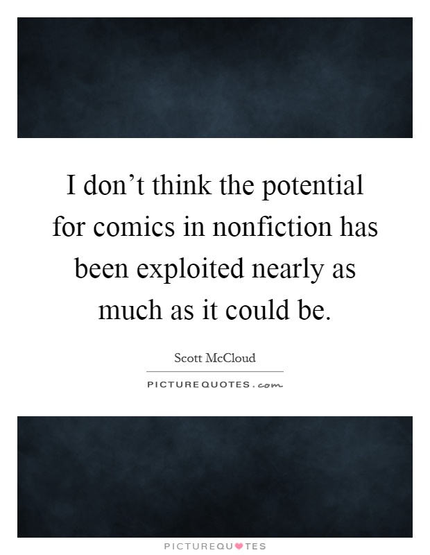 I don't think the potential for comics in nonfiction has been exploited nearly as much as it could be Picture Quote #1