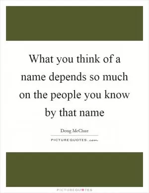 What you think of a name depends so much on the people you know by that name Picture Quote #1