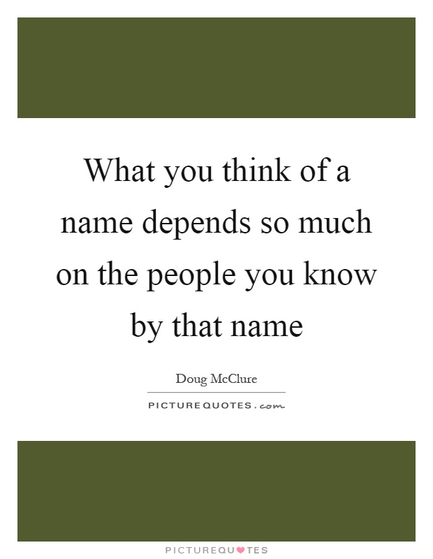 What you think of a name depends so much on the people you know by that name Picture Quote #1