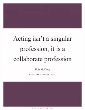 Acting isn’t a singular profession, it is a collaborate profession Picture Quote #1