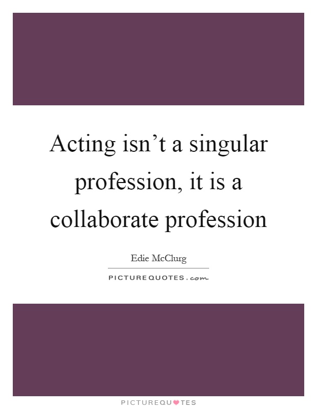 Acting isn't a singular profession, it is a collaborate profession Picture Quote #1