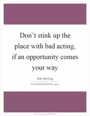 Don’t stink up the place with bad acting, if an opportunity comes your way Picture Quote #1